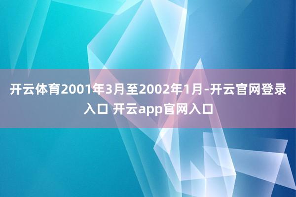 开云体育2001年3月至2002年1月-开云官网登录入口 开云app官网入口