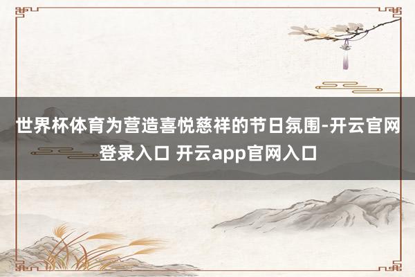 世界杯体育　　为营造喜悦慈祥的节日氛围-开云官网登录入口 开云app官网入口