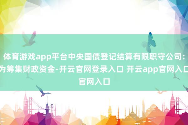 体育游戏app平台中央国债登记结算有限职守公司：　　为筹集财政资金-开云官网登录入口 开云app官网入口