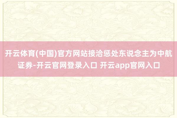 开云体育(中国)官方网站接洽惩处东说念主为中航证券-开云官网登录入口 开云app官网入口