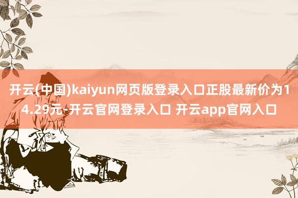 开云(中国)kaiyun网页版登录入口正股最新价为14.29元-开云官网登录入口 开云app官网入口