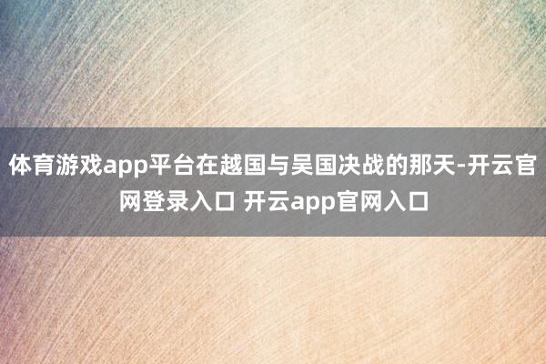 体育游戏app平台在越国与吴国决战的那天-开云官网登录入口 开云app官网入口