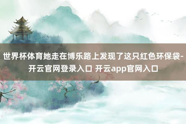 世界杯体育她走在博乐路上发现了这只红色环保袋-开云官网登录入口 开云app官网入口