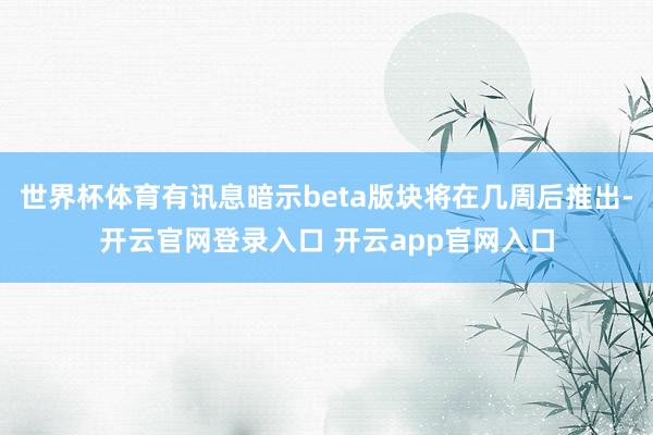世界杯体育有讯息暗示beta版块将在几周后推出-开云官网登录入口 开云app官网入口