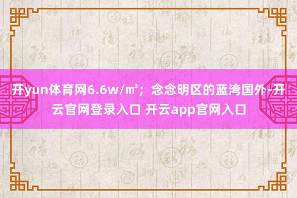 开yun体育网6.6w/㎡；念念明区的蓝湾国外-开云官网登录入口 开云app官网入口