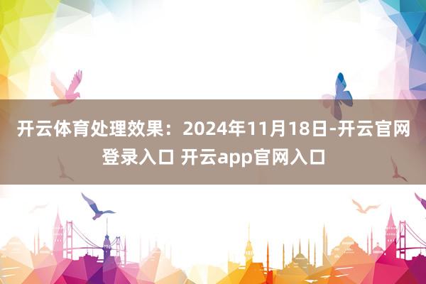 开云体育处理效果：2024年11月18日-开云官网登录入口 开云app官网入口