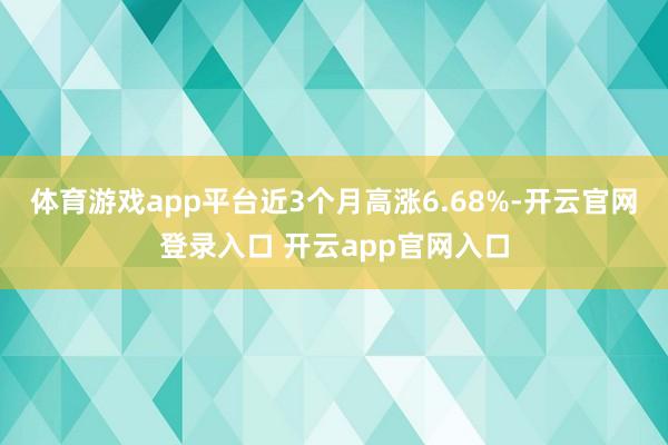 体育游戏app平台近3个月高涨6.68%-开云官网登录入口 开云app官网入口