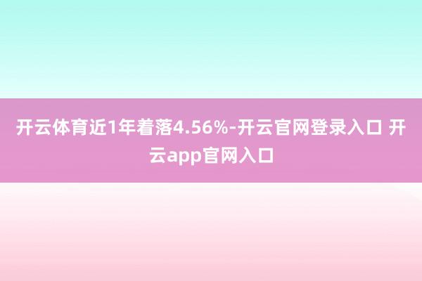 开云体育近1年着落4.56%-开云官网登录入口 开云app官网入口