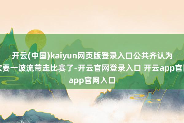 开云(中国)kaiyun网页版登录入口公共齐认为王楚钦要一波流带走比赛了-开云官网登录入口 开云app官网入口