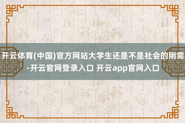 开云体育(中国)官方网站大学生还是不是社会的刚需-开云官网登录入口 开云app官网入口