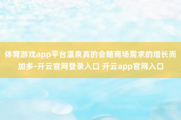 体育游戏app平台温泉真的会随商场需求的增长而加多-开云官网登录入口 开云app官网入口