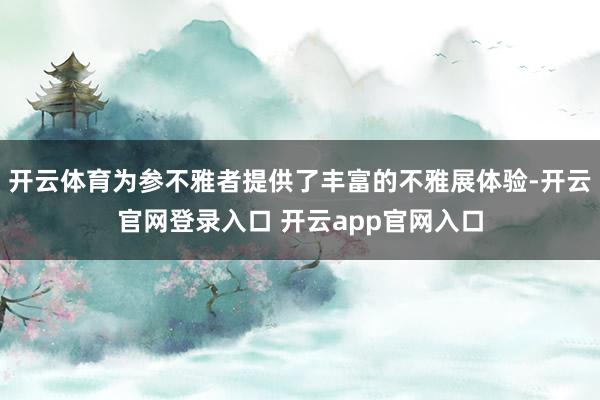 开云体育为参不雅者提供了丰富的不雅展体验-开云官网登录入口 开云app官网入口