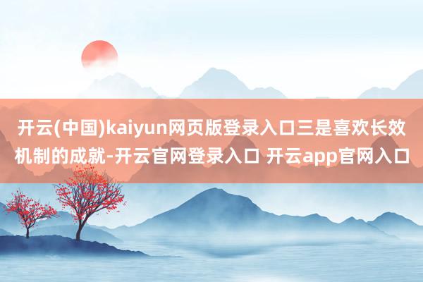 开云(中国)kaiyun网页版登录入口三是喜欢长效机制的成就-开云官网登录入口 开云app官网入口