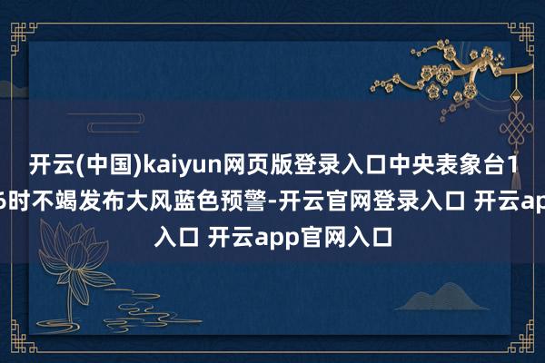 开云(中国)kaiyun网页版登录入口中央表象台11月28日06时不竭发布大风蓝色预警-开云官网登录入口 开云app官网入口