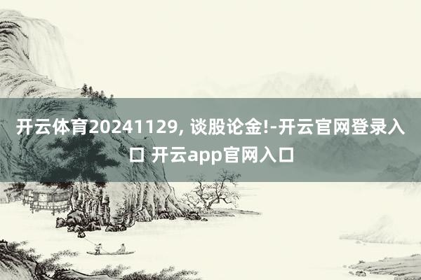 开云体育20241129, 谈股论金!-开云官网登录入口 开云app官网入口