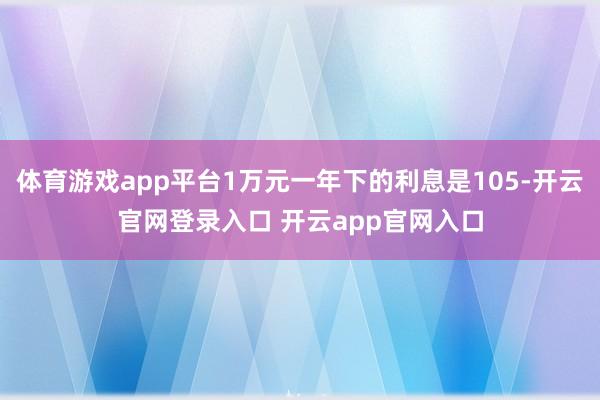 体育游戏app平台1万元一年下的利息是105-开云官网登录入口 开云app官网入口