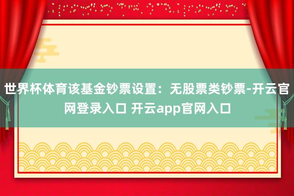 世界杯体育该基金钞票设置:无股票类钞票-开云官网登录入口 开云app官网入口