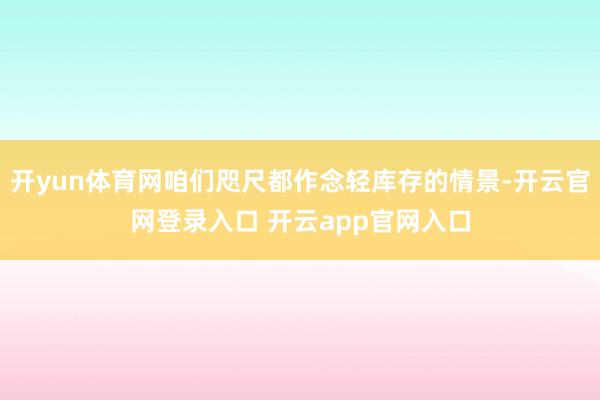 开yun体育网咱们咫尺都作念轻库存的情景-开云官网登录入口 开云app官网入口