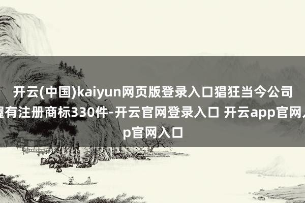 开云(中国)kaiyun网页版登录入口猖狂当今公司共握有注册商标330件-开云官网登录入口 开云ap