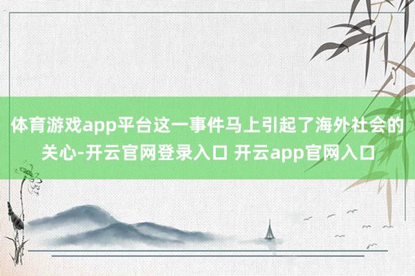 体育游戏app平台这一事件马上引起了海外社会的关心-开云官网登录入口 开云app官网入口