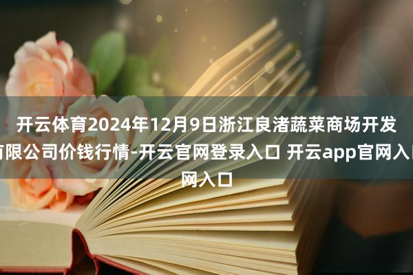 开云体育2024年12月9日浙江良渚蔬菜商场开发有限公司价钱行情-开云官网登录入口 开云app官网入
