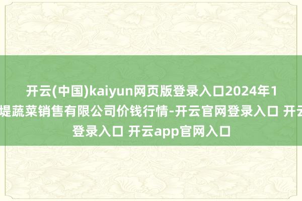 开云(中国)kaiyun网页版登录入口2024年12月9日济南曲堤蔬菜销售有限公司价钱行情-开云官网登录入口 开云app官网入口