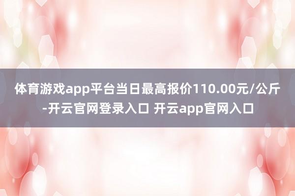 体育游戏app平台当日最高报价110.00元/公斤-开云官网登录入口 开云app官网入口