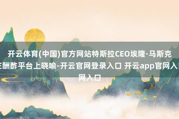 开云体育(中国)官方网站特斯拉CEO埃隆·马斯克在酬酢平台上晓喻-开云官网登录入口 开云app官网入口