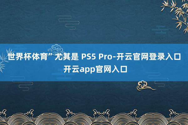 世界杯体育”尤其是 PS5 Pro-开云官网登录入口 开云app官网入口