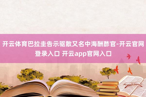 开云体育巴拉圭告示驱散又名中海酬酢官-开云官网登录入口 开云app官网入口