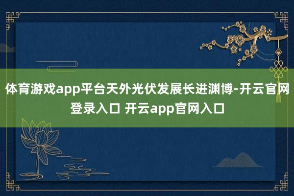 体育游戏app平台天外光伏发展长进渊博-开云官网登录入口 开云app官网入口