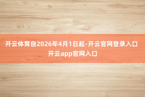 开云体育自2026年4月1日起-开云官网登录入口 开云app官网入口
