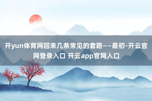 开yun体育网回来几条常见的套路——最初-开云官网登录入口 开云app官网入口