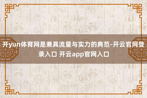 开yun体育网是兼具流量与实力的典范-开云官网登录入口 开云app官网入口