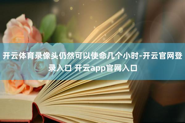开云体育录像头仍然可以使命几个小时-开云官网登录入口 开云app官网入口