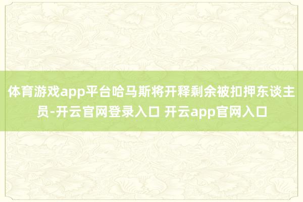 体育游戏app平台哈马斯将开释剩余被扣押东谈主员-开云官网登录入口 开云app官网入口