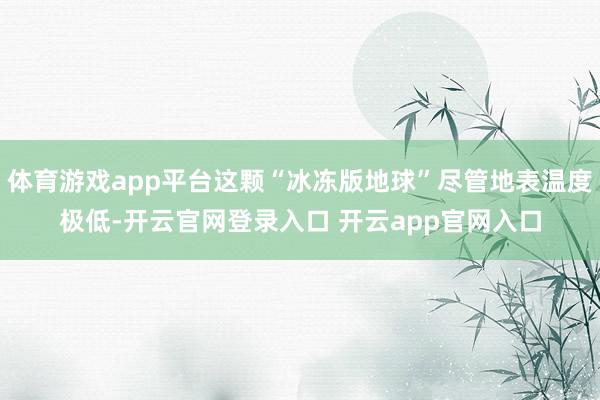 体育游戏app平台这颗“冰冻版地球”尽管地表温度极低-开云官网登录入口 开云app官网入口