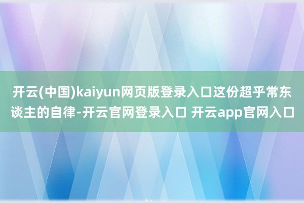 开云(中国)kaiyun网页版登录入口这份超乎常东谈主的自律-开云官网登录入口 开云app官网入口
