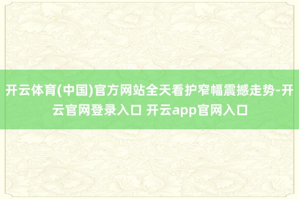 开云体育(中国)官方网站全天看护窄幅震撼走势-开云官网登录入口 开云app官网入口