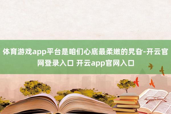 体育游戏app平台是咱们心底最柔嫩的旯旮-开云官网登录入口 开云app官网入口