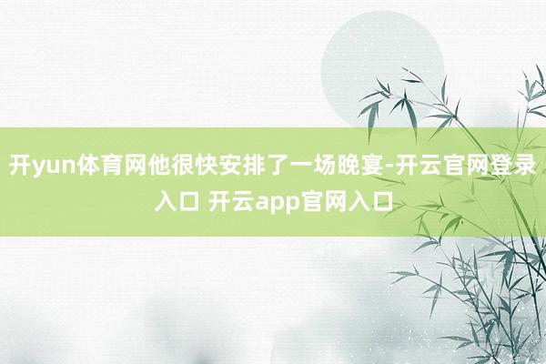 开yun体育网他很快安排了一场晚宴-开云官网登录入口 开云app官网入口