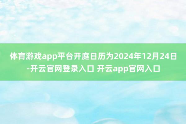 体育游戏app平台开庭日历为2024年12月24日-开云官网登录入口 开云app官网入口