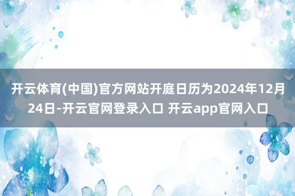 开云体育(中国)官方网站开庭日历为2024年12月24日-开云官网登录入口 开云app官网入口