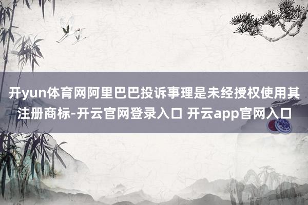 开yun体育网阿里巴巴投诉事理是未经授权使用其注册商标-开云官网登录入口 开云app官网入口