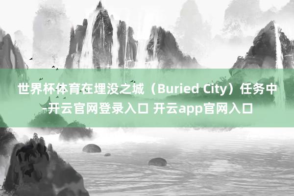 世界杯体育在埋没之城（Buried City）任务中-开云官网登录入口 开云app官网入口