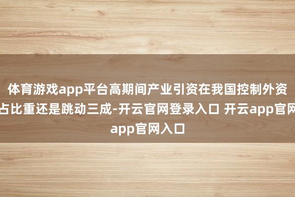 体育游戏app平台高期间产业引资在我国控制外资中所占比重还是跳动三成-开云官网登录入口 开云app官网入口