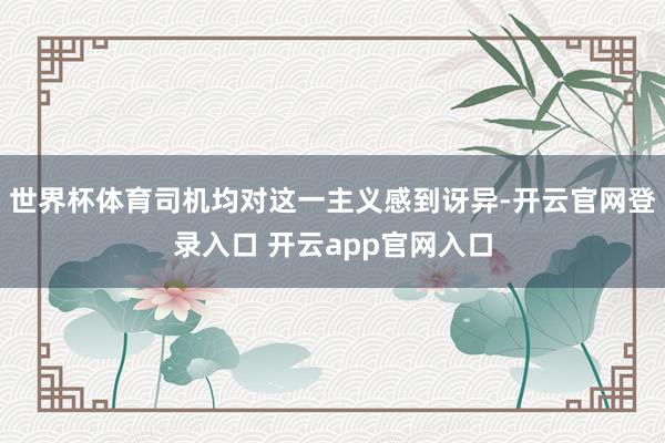 世界杯体育司机均对这一主义感到讶异-开云官网登录入口 开云app官网入口