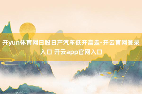开yun体育网日股日产汽车低开高走-开云官网登录入口 开云app官网入口