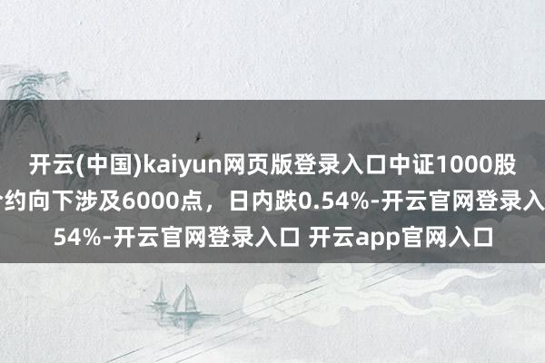 开云(中国)kaiyun网页版登录入口中证1000股指期货（IM）主力合约向下涉及6000点，日内跌0.54%-开云官网登录入口 开云app官网入口