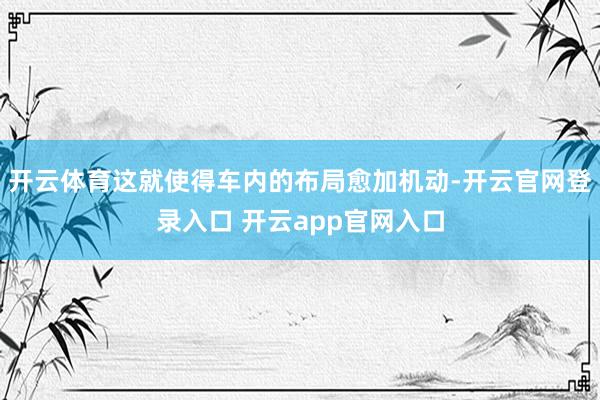 开云体育这就使得车内的布局愈加机动-开云官网登录入口 开云app官网入口
